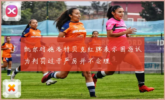 凯尔对施洛特贝克红牌表示困惑认为判罚过于严厉并不合理