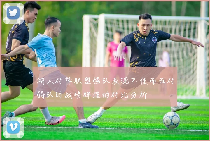 湖人对阵联盟强队表现不佳而面对弱队时战绩辉煌的对比分析