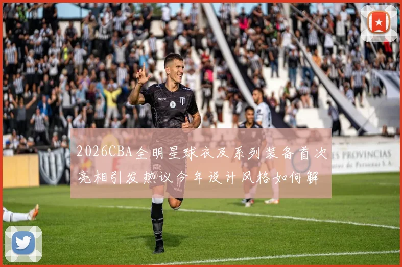 2026CBA全明星球衣及系列装备首次亮相引发热议今年设计风格如何解析