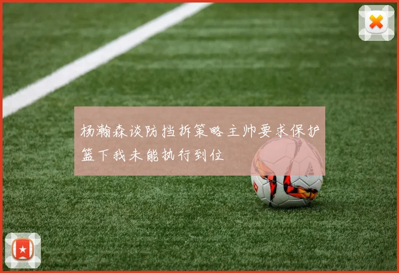 杨瀚森谈防挡拆策略主帅要求保护篮下我未能执行到位