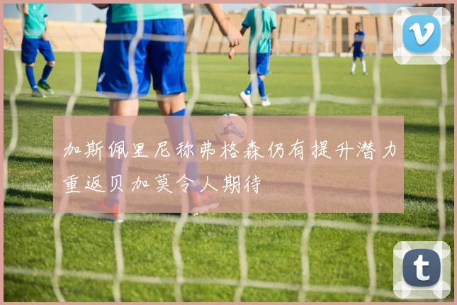 加斯佩里尼称弗格森仍有提升潜力重返贝加莫令人期待