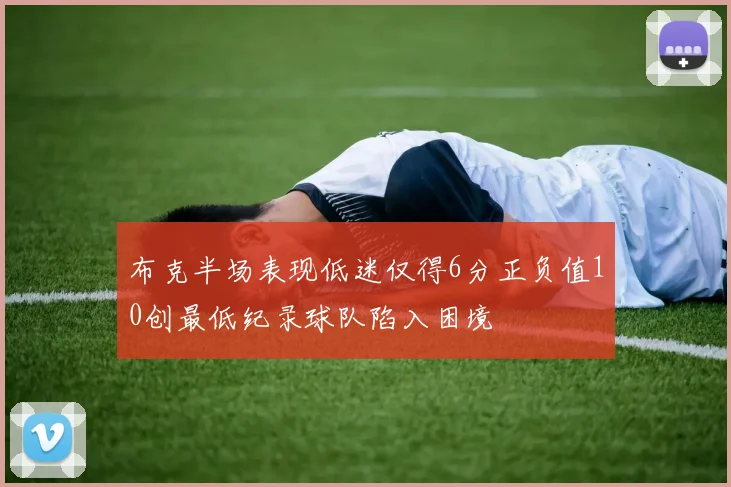 布克半场表现低迷仅得6分正负值10创最低纪录球队陷入困境