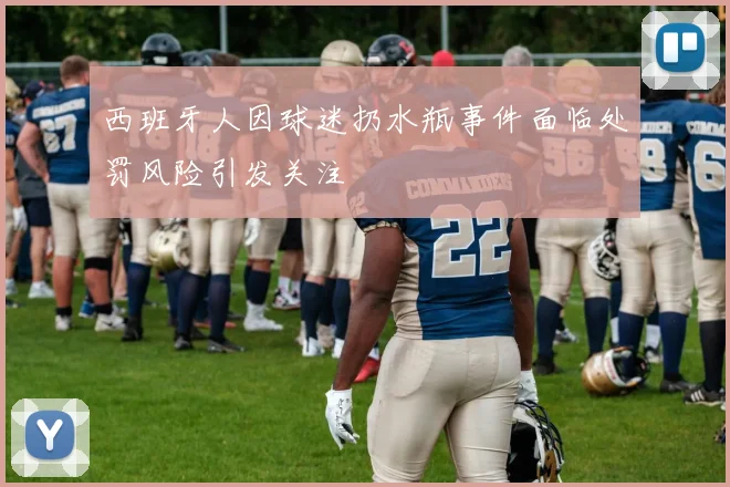 西班牙人因球迷扔水瓶事件面临处罚风险引发关注