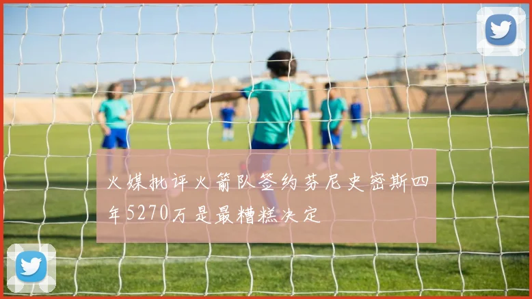 火媒批评火箭队签约芬尼史密斯四年5270万是最糟糕决定