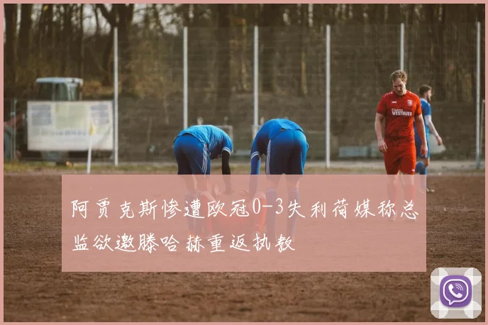 阿贾克斯惨遭欧冠0-3失利荷媒称总监欲邀滕哈赫重返执教