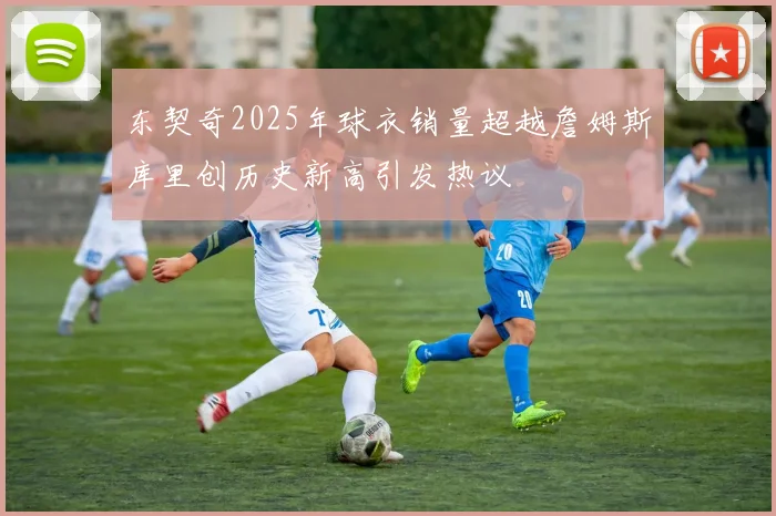 东契奇2025年球衣销量超越詹姆斯库里创历史新高引发热议