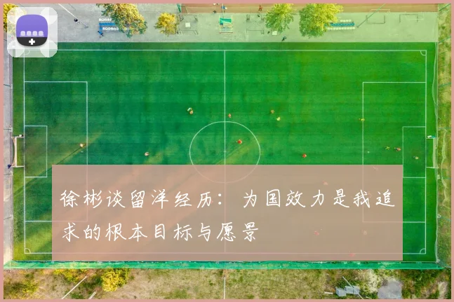 徐彬谈留洋经历：为国效力是我追求的根本目标与愿景