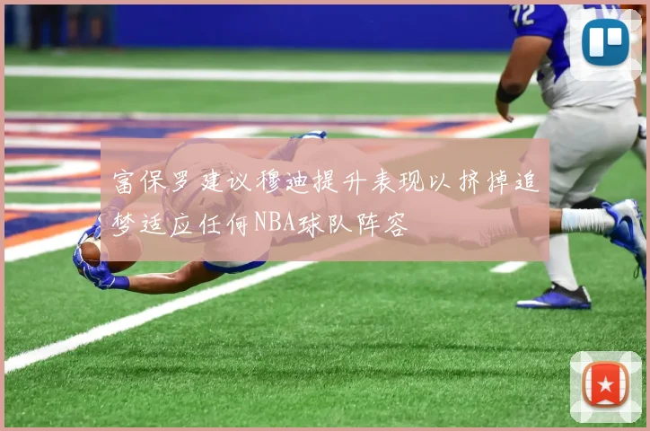 富保罗建议穆迪提升表现以挤掉追梦适应任何NBA球队阵容