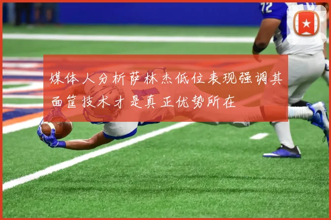 媒体人分析萨林杰低位表现强调其面筐技术才是真正优势所在
