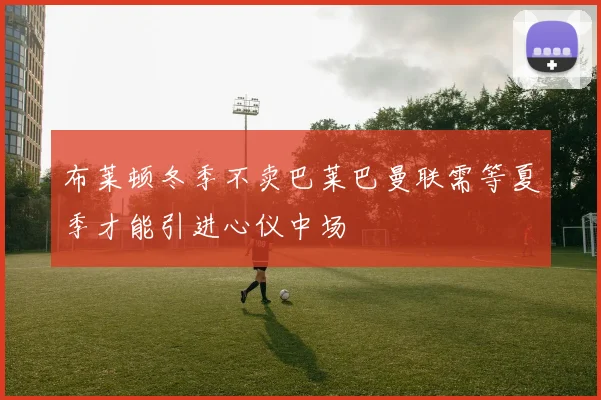 布莱顿冬季不卖巴莱巴曼联需等夏季才能引进心仪中场