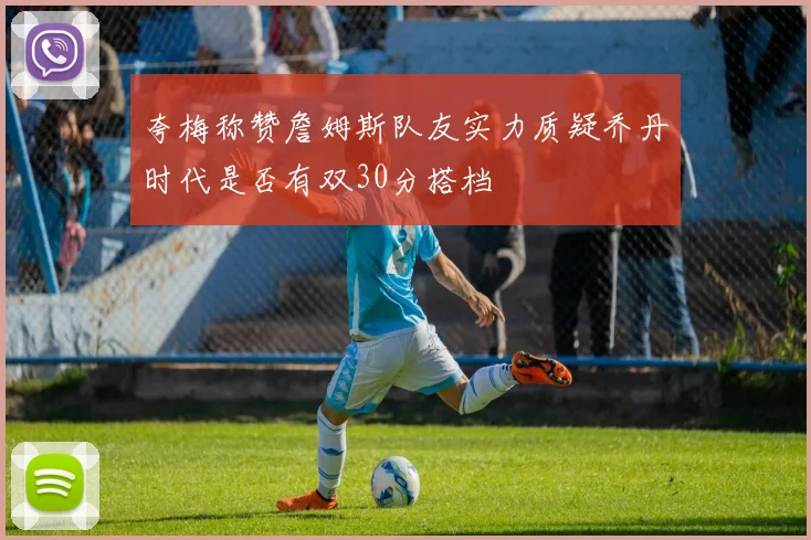 夸梅称赞詹姆斯队友实力质疑乔丹时代是否有双30分搭档