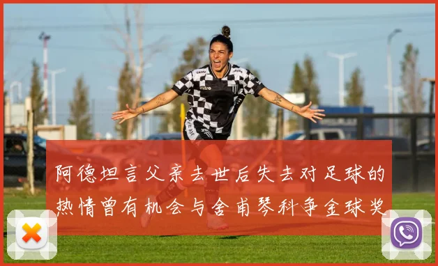 阿德坦言父亲去世后失去对足球的热情曾有机会与舍甫琴科争金球奖