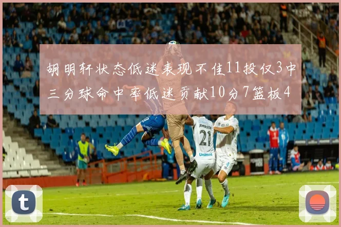 胡明轩状态低迷表现不佳11投仅3中三分球命中率低迷贡献10分7篮板4助攻