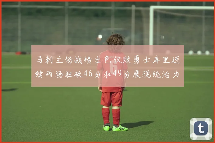 马刺主场战绩出色仅败勇士库里连续两场狂砍46分和49分展现统治力