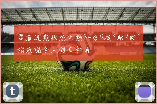 墨菲近期状态火热34分9板5助2断1帽表现令人刮目相看