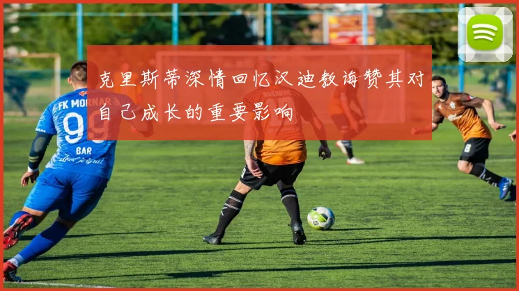 克里斯蒂深情回忆汉迪教诲赞其对自己成长的重要影响