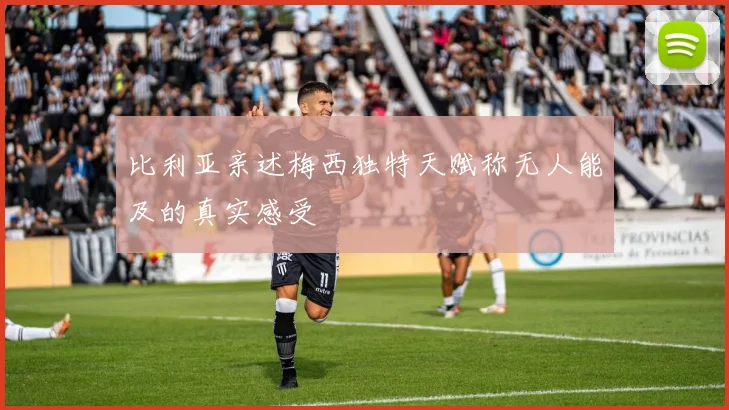 比利亚亲述梅西独特天赋称无人能及的真实感受