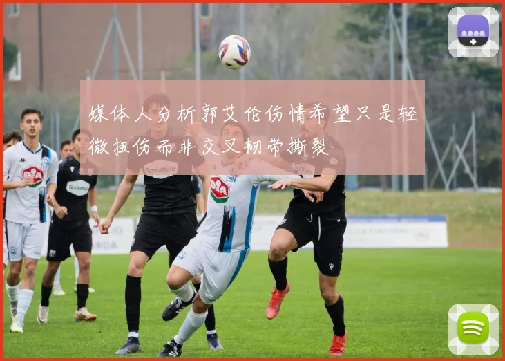 媒体人分析郭艾伦伤情希望只是轻微扭伤而非交叉韧带撕裂