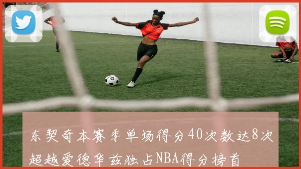 东契奇本赛季单场得分40次数达8次超越爱德华兹独占NBA得分榜首