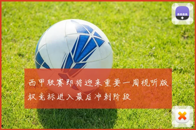 西甲联赛即将迎来重要一周视听版权竞标进入最后冲刺阶段