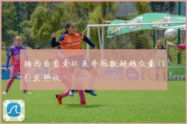 梅西自首秀以来夺冠数超越众豪门引发热议