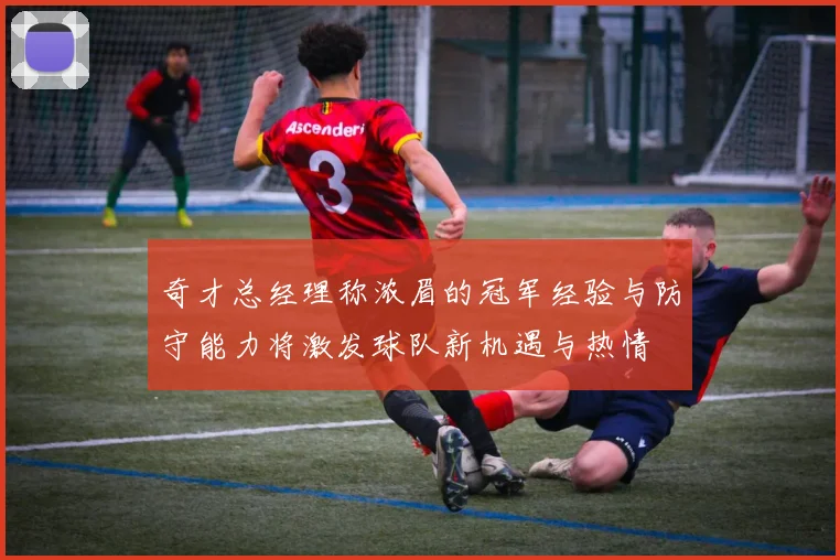 奇才总经理称浓眉的冠军经验与防守能力将激发球队新机遇与热情