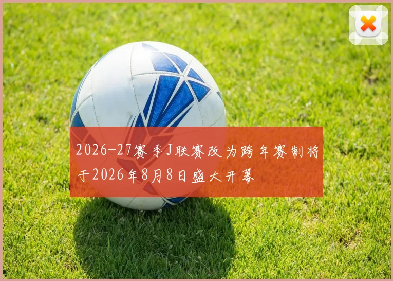 2026-27赛季J联赛改为跨年赛制将于2026年8月8日盛大开幕