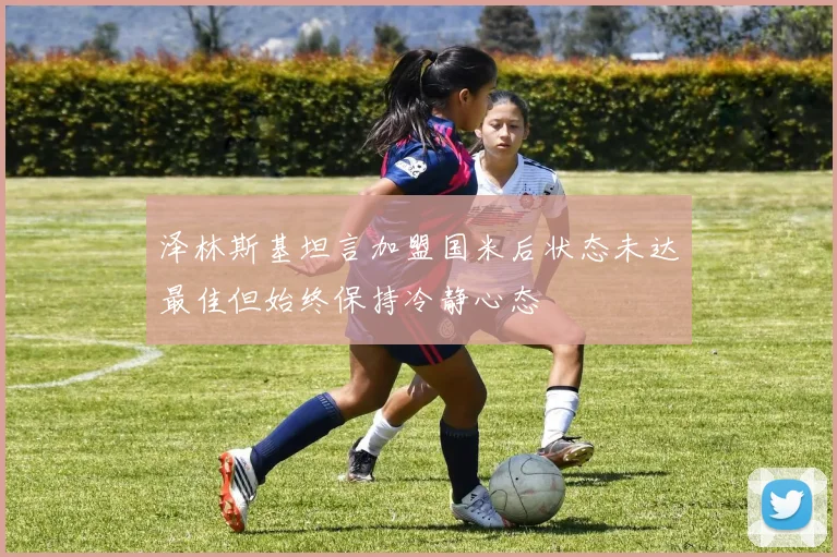 泽林斯基坦言加盟国米后状态未达最佳但始终保持冷静心态
