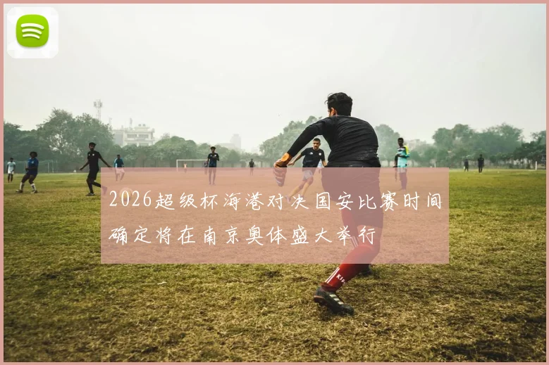 2026超级杯海港对决国安比赛时间确定将在南京奥体盛大举行