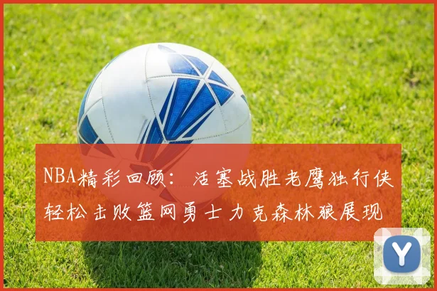 NBA精彩回顾：活塞战胜老鹰独行侠轻松击败篮网勇士力克森林狼展现强劲实力