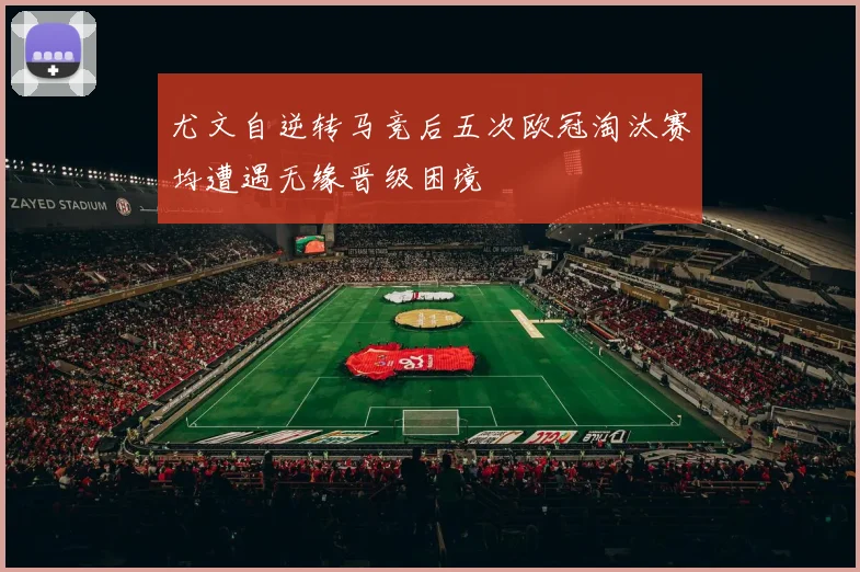 尤文自逆转马竞后五次欧冠淘汰赛均遭遇无缘晋级困境