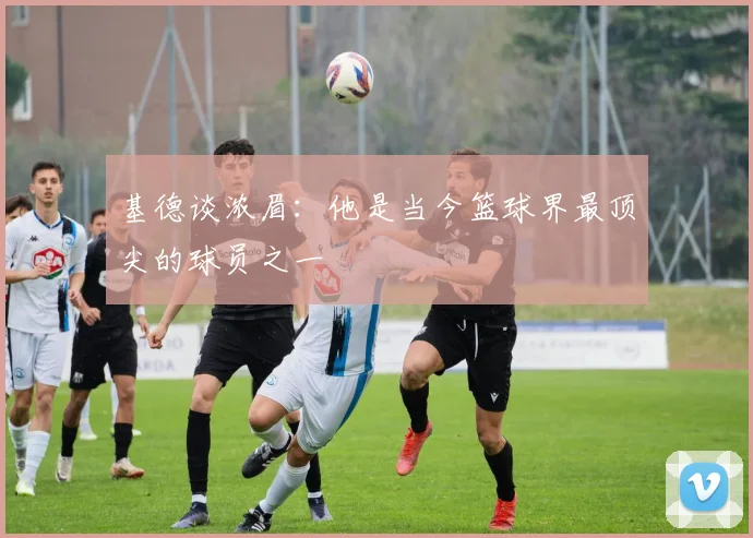 基德谈浓眉：他是当今篮球界最顶尖的球员之一