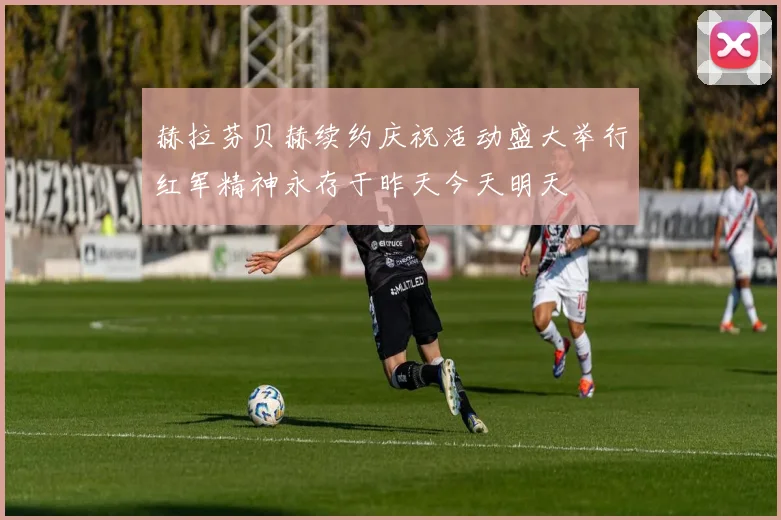 赫拉芬贝赫续约庆祝活动盛大举行红军精神永存于昨天今天明天