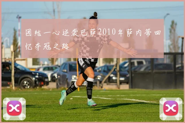 团结一心逆袭巴萨2010年萨内蒂回忆夺冠之路