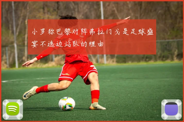 小罗称巴黎对阵弗拉门戈是足球盛宴不选边站队的理由