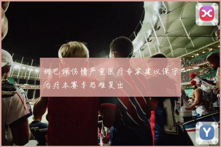 姆巴佩伤情严重医疗专家建议保守治疗本赛季恐难复出