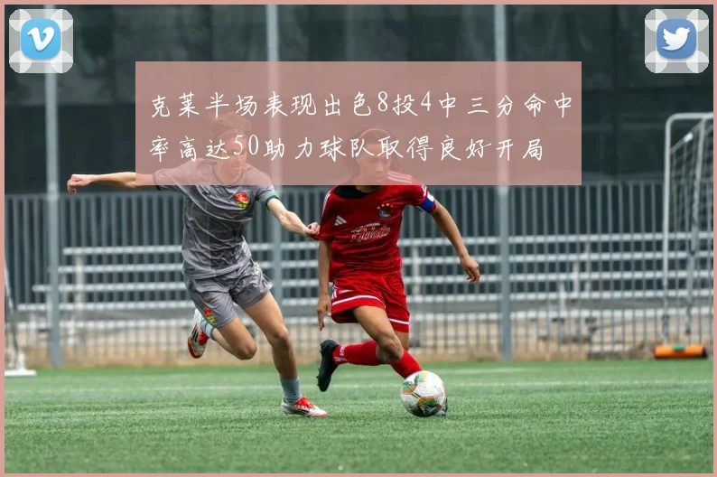 克莱半场表现出色8投4中三分命中率高达50助力球队取得良好开局