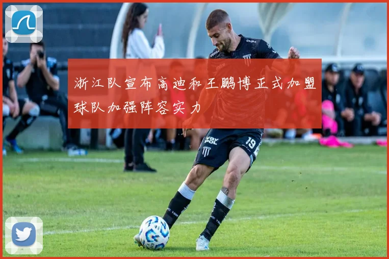 浙江队宣布高迪和王鹏博正式加盟球队加强阵容实力