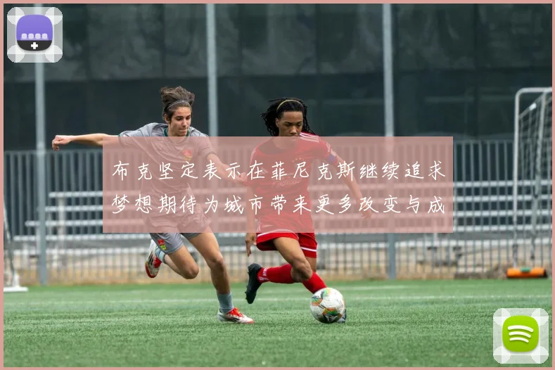 布克坚定表示在菲尼克斯继续追求梦想期待为城市带来更多改变与成就