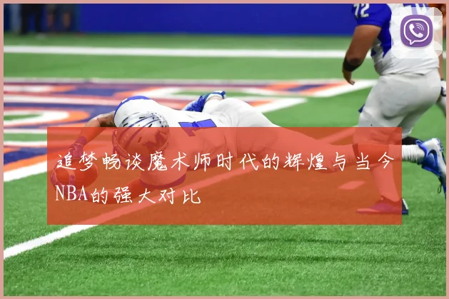追梦畅谈魔术师时代的辉煌与当今NBA的强大对比