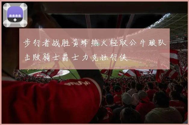 步行者战胜黄蜂热火轻取公牛狼队击败骑士爵士力克独行侠