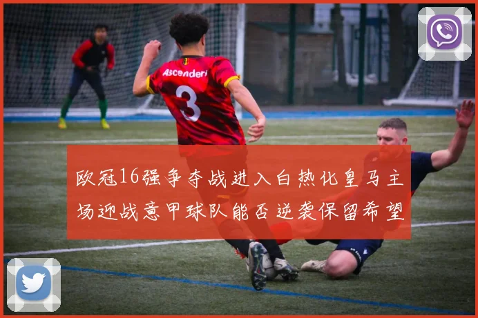 欧冠16强争夺战进入白热化皇马主场迎战意甲球队能否逆袭保留希望