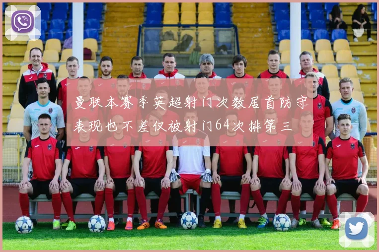 曼联本赛季英超射门次数居首防守表现也不差仅被射门64次排第三